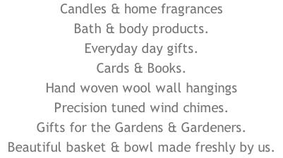 Candles & home fragrances Bath & body products. Everyday day gifts. Cards & Books. Hand woven wool wall hangings Precision tuned wind chimes. Gifts for the Gardens & Gardeners. Beautiful basket & bowl made freshly by us.